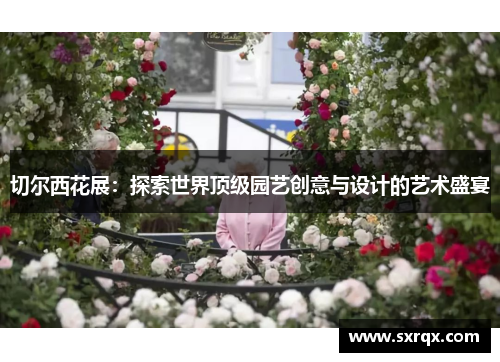切尔西花展：探索世界顶级园艺创意与设计的艺术盛宴