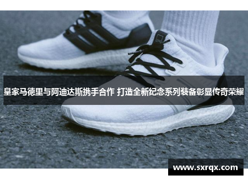 皇家马德里与阿迪达斯携手合作 打造全新纪念系列装备彰显传奇荣耀