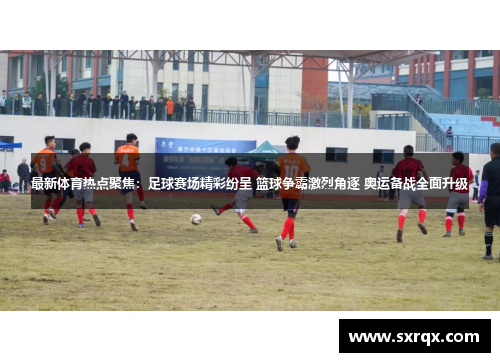 最新体育热点聚焦：足球赛场精彩纷呈 篮球争霸激烈角逐 奥运备战全面升级