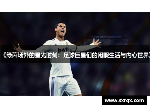《绿茵场外的星光时刻：足球巨星们的闲暇生活与内心世界》