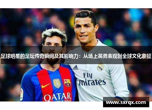 足球明星的足坛传奇瞬间及其影响力：从场上英勇表现到全球文化象征