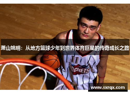萧山姚明：从地方篮球少年到世界体育巨星的传奇成长之路