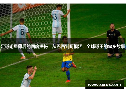 足球明星背后的国度探秘：从巴西到阿根廷，全球球王的家乡故事