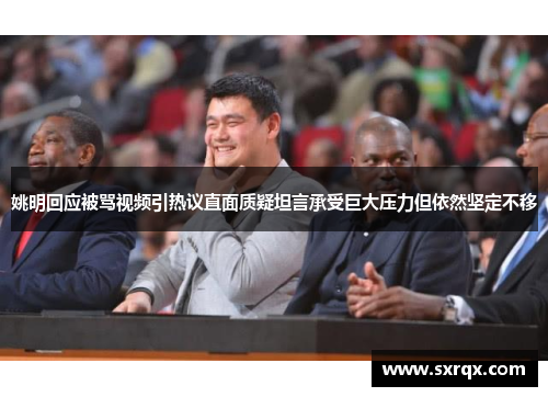 姚明回应被骂视频引热议直面质疑坦言承受巨大压力但依然坚定不移