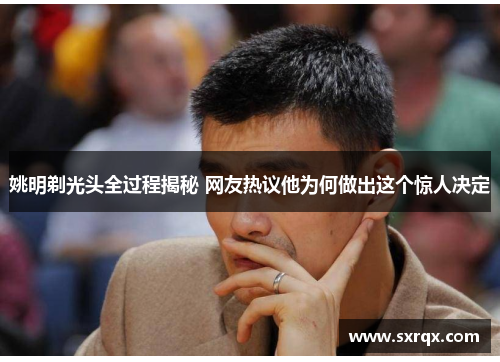 姚明剃光头全过程揭秘 网友热议他为何做出这个惊人决定