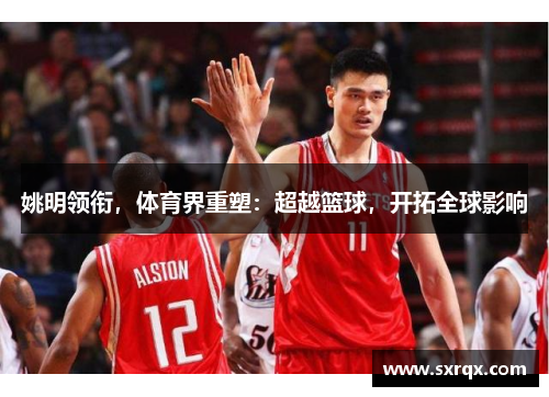 姚明领衔，体育界重塑：超越篮球，开拓全球影响