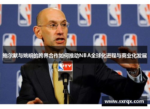 鲍尔默与姚明的跨界合作如何推动NBA全球化进程与商业化发展