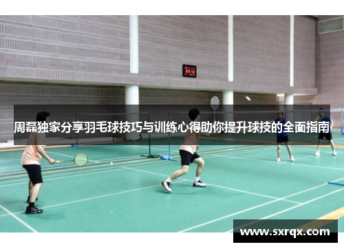周磊独家分享羽毛球技巧与训练心得助你提升球技的全面指南