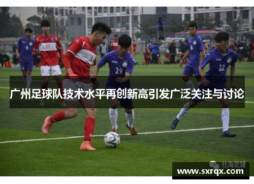 广州足球队技术水平再创新高引发广泛关注与讨论