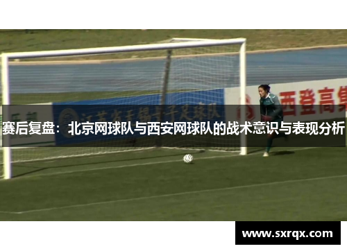 赛后复盘：北京网球队与西安网球队的战术意识与表现分析