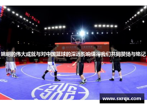 姚明的伟大成就与对中国篮球的深远影响值得我们共同赞扬与铭记