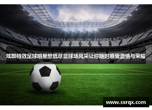 炫酷特效足球明星壁纸尽显球场风采让你随时感受激情与荣耀