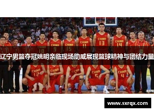 辽宁男篮夺冠姚明亲临现场助威展现篮球精神与团结力量