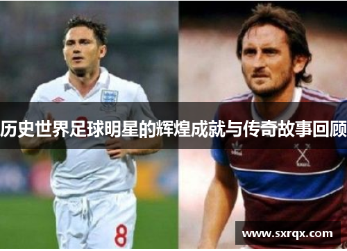 历史世界足球明星的辉煌成就与传奇故事回顾