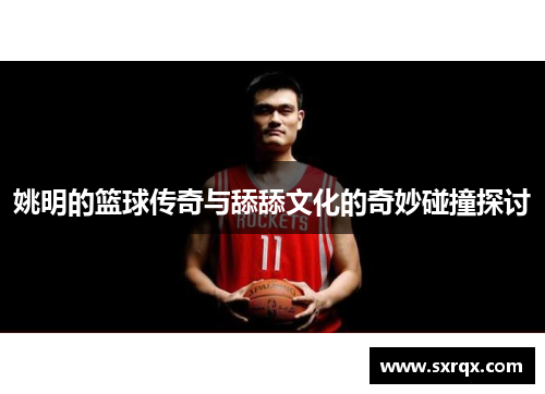 姚明的篮球传奇与舔舔文化的奇妙碰撞探讨