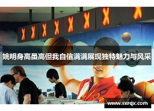 姚明身高虽高但我自信满满展现独特魅力与风采