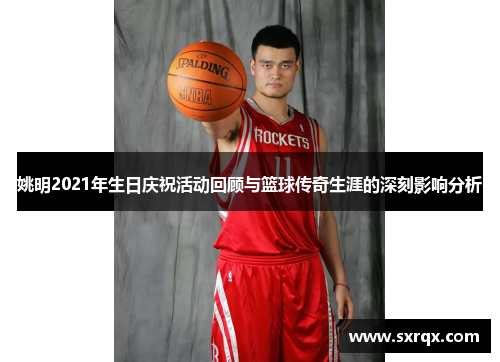 姚明2021年生日庆祝活动回顾与篮球传奇生涯的深刻影响分析