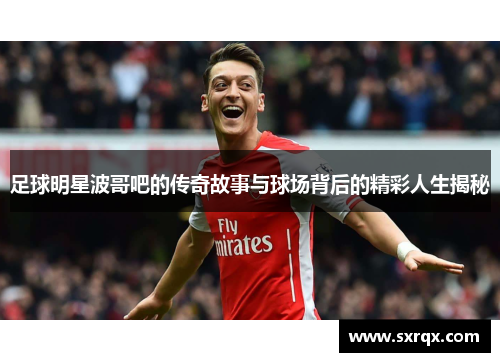 足球明星波哥吧的传奇故事与球场背后的精彩人生揭秘