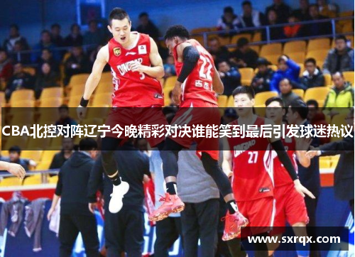 CBA北控对阵辽宁今晚精彩对决谁能笑到最后引发球迷热议