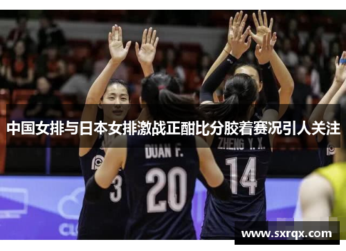 中国女排与日本女排激战正酣比分胶着赛况引人关注