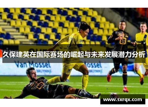 久保建英在国际赛场的崛起与未来发展潜力分析