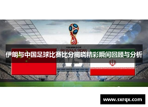 伊朗与中国足球比赛比分揭晓精彩瞬间回顾与分析