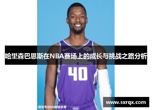 哈里森巴恩斯在NBA赛场上的成长与挑战之路分析