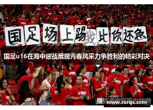 国足u16在海中迎战展现青春风采力争胜利的精彩对决