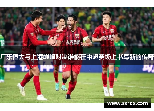 广东恒大与上港巅峰对决谁能在中超赛场上书写新的传奇