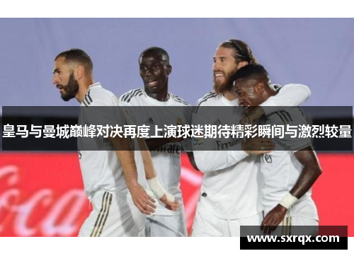 皇马与曼城巅峰对决再度上演球迷期待精彩瞬间与激烈较量