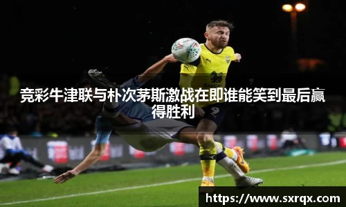 beats365竞彩牛津联与朴次茅斯激战在即谁能笑到最后赢得胜利